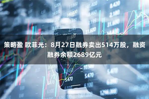 策略盈 欧菲光：8月27日融券卖出514万股，融资融券余额2689亿元