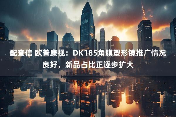 配查信 欧普康视：DK185角膜塑形镜推广情况良好，新品占比正逐步扩大