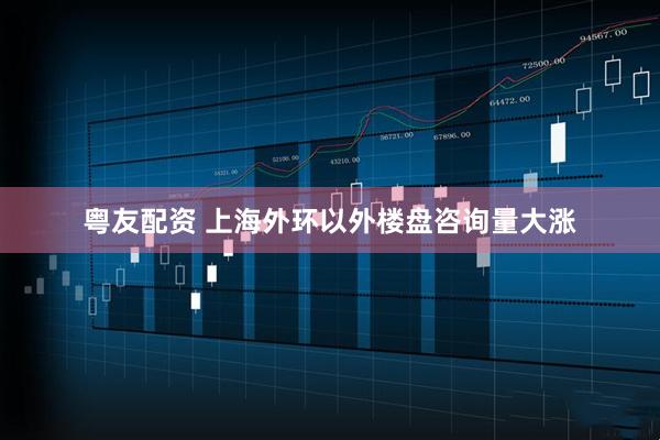 粤友配资 上海外环以外楼盘咨询量大涨