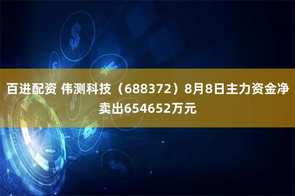 百进配资 伟测科技（688372）8月8日主力资金净卖出654652万元