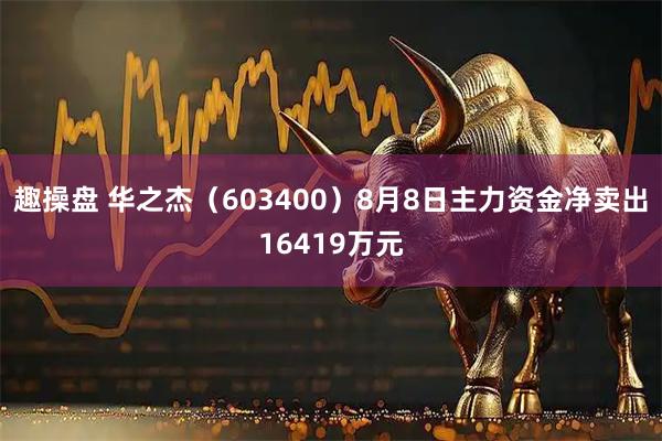 趣操盘 华之杰（603400）8月8日主力资金净卖出16419万元