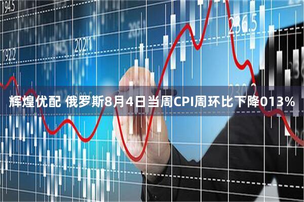 辉煌优配 俄罗斯8月4日当周CPI周环比下降013%