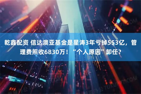 乾鑫配资 信达澳亚基金是星涛3年亏掉553亿,管理费照收6830万!“个人原因”卸任?