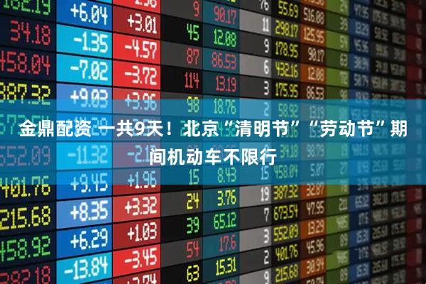 金鼎配资 一共9天！北京“清明节”“劳动节”期间机动车不限行