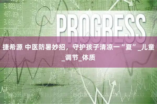 捷希源 中医防暑妙招,守护孩子清凉一“夏”_儿童_调节_体质