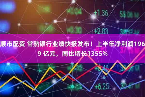 顺市配资 常熟银行业绩快报发布！上半年净利润1969 亿元，同比增长1355%