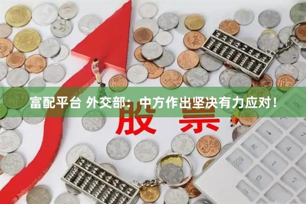 富配平台 外交部：中方作出坚决有力应对！
