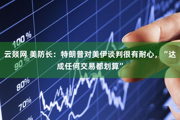 云燚网 美防长：特朗普对美伊谈判很有耐心，“达成任何交易都划算”