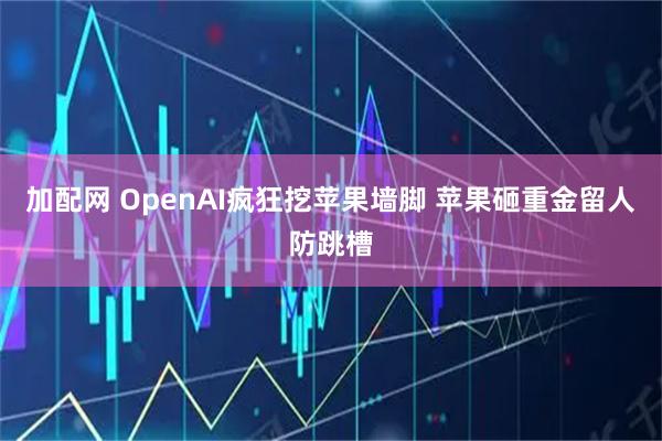 加配网 OpenAI疯狂挖苹果墙脚 苹果砸重金留人防跳槽