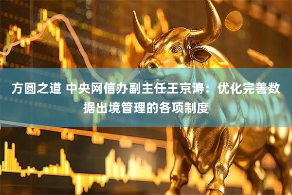 方圆之道 中央网信办副主任王京涛：优化完善数据出境管理的各项制度
