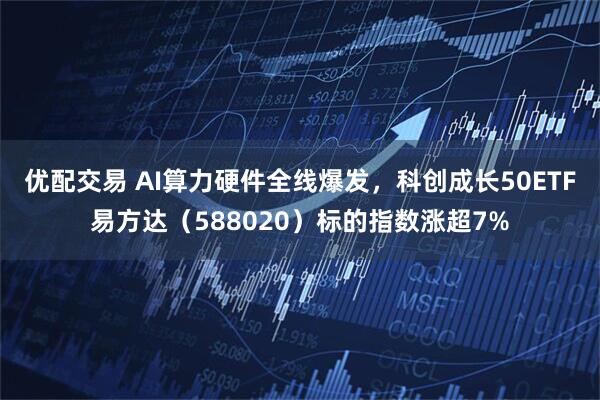 优配交易 AI算力硬件全线爆发，科创成长50ETF易方达（588020）标的指数涨超7%