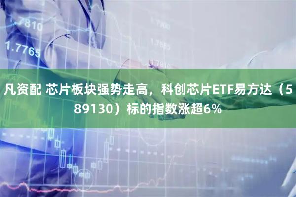 凡资配 芯片板块强势走高，科创芯片ETF易方达（589130）标的指数涨超6%
