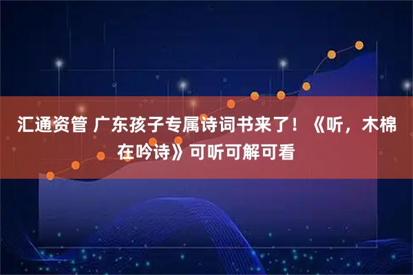 汇通资管 广东孩子专属诗词书来了！《听，木棉在吟诗》可听可解可看