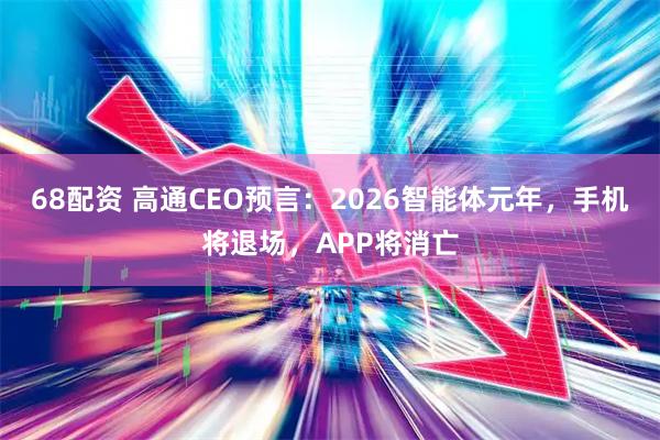 68配资 高通CEO预言：2026智能体元年，手机将退场，APP将消亡