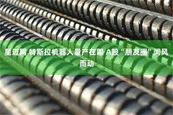 星迈网 特斯拉机器人量产在即 A股“朋友圈”闻风而动