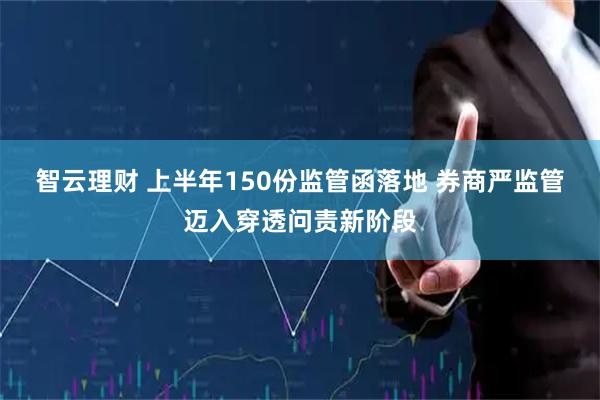 智云理财 上半年150份监管函落地 券商严监管迈入穿透问责新阶段
