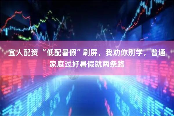 宜人配资 “低配暑假”刷屏，我劝你别学，普通家庭过好暑假就两条路