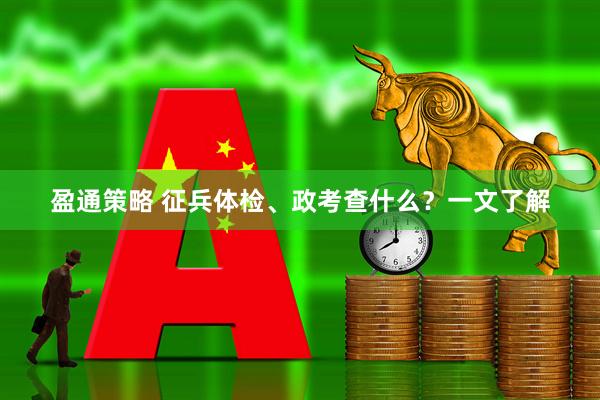 盈通策略 征兵体检、政考查什么？一文了解