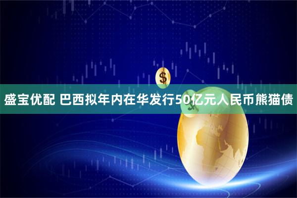 盛宝优配 巴西拟年内在华发行50亿元人民币熊猫债
