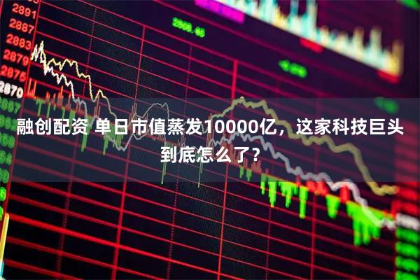 融创配资 单日市值蒸发10000亿，这家科技巨头到底怎么了？