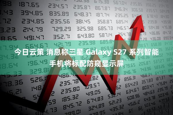今日云策 消息称三星 Galaxy S27 系列智能手机将标配防窥显示屏