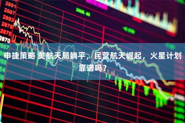 申捷策略 美航天局躺平,民营航天崛起,火星计划靠谱吗?